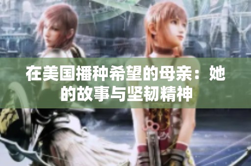 在美國播種希望的母親：她的故事與堅韌精神