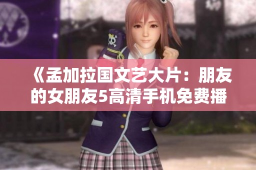 《孟加拉國文藝大片：朋友的女朋友5高清手機免費播放》