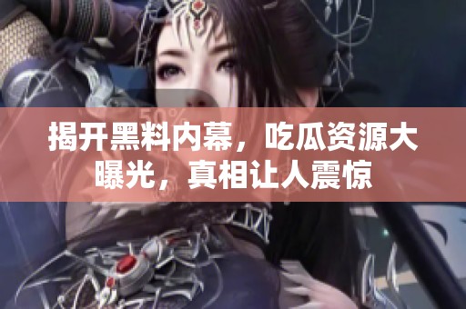 揭開黑料內幕，吃瓜資源大曝光，真相讓人震驚