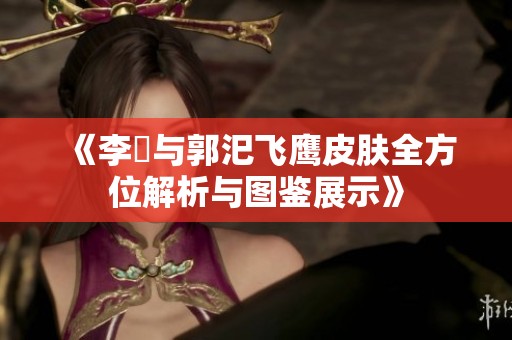 《李傕與郭汜飛鷹皮膚全方位解析與圖鑒展示》