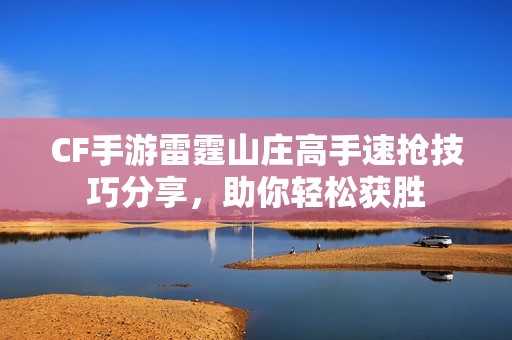 CF手游雷霆山莊高手速搶技巧分享，助你輕松獲勝