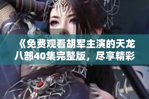 《免費觀看胡軍主演的天龍八部40集完整版，盡享精彩劇情》