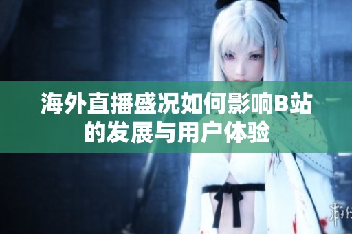 海外直播盛況如何影響B站的發展與用戶體驗