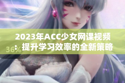 2023年ACC少女網課視頻：提升學習效率的全新策略與方法
