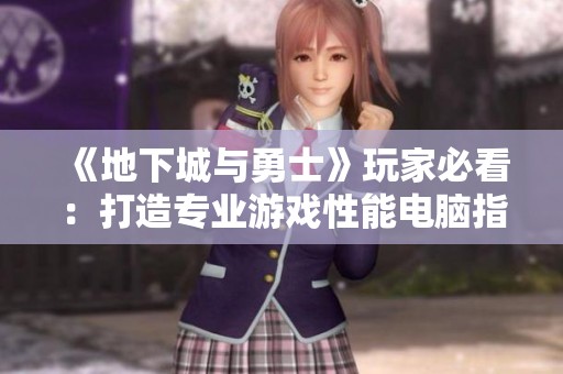 《地下城與勇士》玩家必看：打造專業游戲性能電腦指南