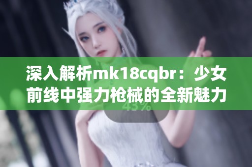 深入解析mk18cqbr：少女前線中強力槍械的全新魅力