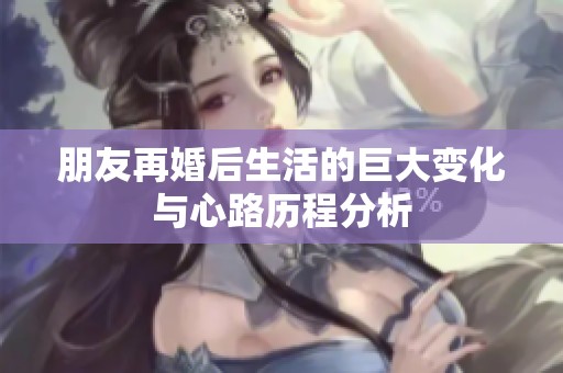 朋友再婚后生活的巨大變化與心路歷程分析