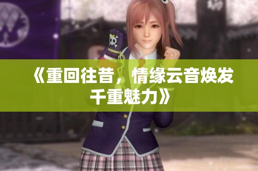《重回往昔，情緣云音煥發千重魅力》