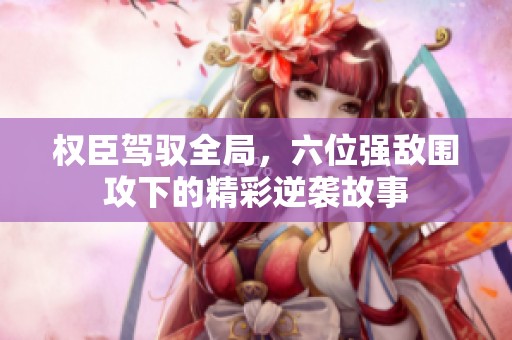 權(quán)臣駕馭全局，六位強(qiáng)敵圍攻下的精彩逆襲故事