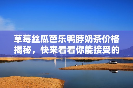 草莓絲瓜芭樂鴨脖奶茶價格揭秘，快來看看你能接受的范圍！