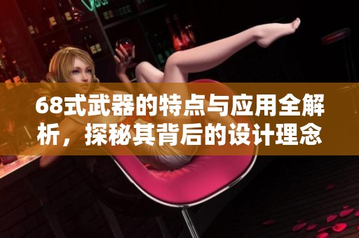 68式武器的特點(diǎn)與應(yīng)用全解析，探秘其背后的設(shè)計(jì)理念