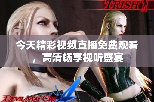 今天精彩視頻直播免費觀看，高清暢享視聽盛宴