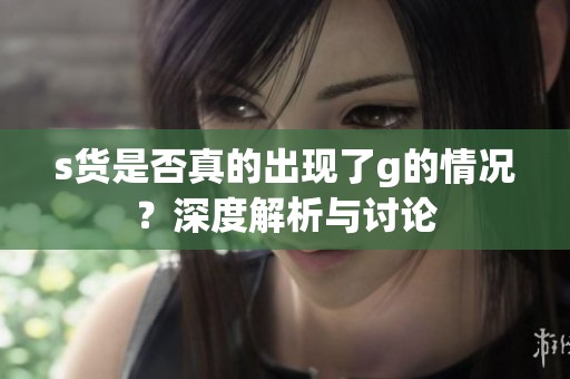 s貨是否真的出現了g的情況？深度解析與討論
