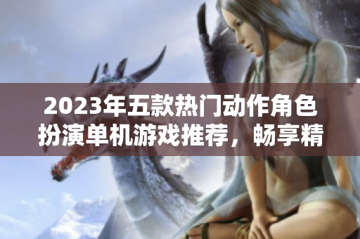 2023年五款熱門動作角色扮演單機游戲推薦，暢享精彩冒險體驗