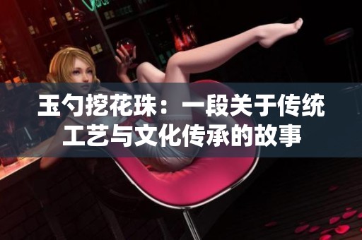 玉勺挖花珠：一段關于傳統工藝與文化傳承的故事
