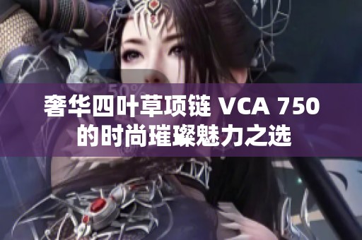 奢華四葉草項(xiàng)鏈 VCA 750 的時(shí)尚璀璨魅力之選