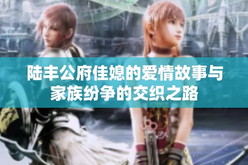 陸豐公府佳媳的愛情故事與家族紛爭的交織之路