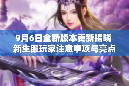 9月6日全新版本更新揭曉 新生服玩家注意事項與亮點解析
