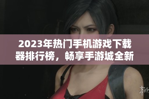 2023年熱門手機游戲下載器排行榜，暢享手游城全新下載體驗