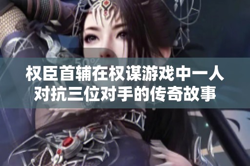 權臣首輔在權謀游戲中一人對抗三位對手的傳奇故事