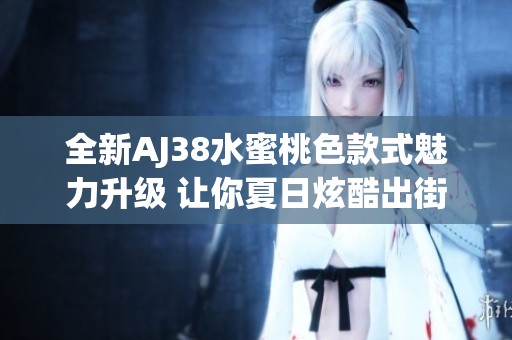 全新AJ38水蜜桃色款式魅力升級 讓你夏日炫酷出街