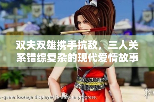 雙夫雙雄攜手抗敵，三人關系錯綜復雜的現代愛情故事