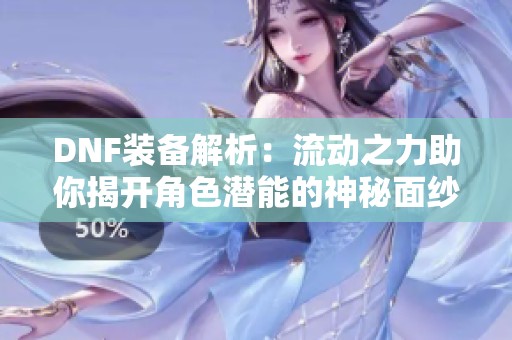 DNF裝備解析：流動之力助你揭開角色潛能的神秘面紗