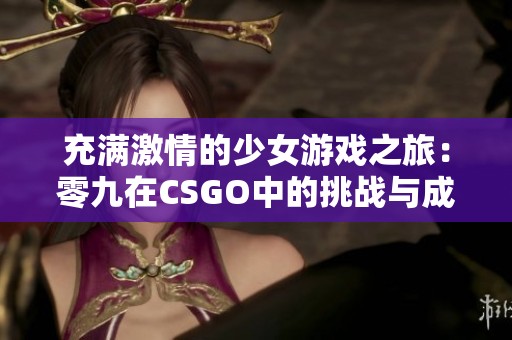 充滿激情的少女游戲之旅：零九在CSGO中的挑戰(zhàn)與成長