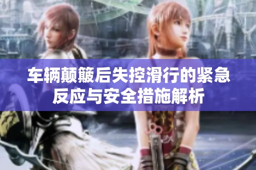 車輛顛簸后失控滑行的緊急反應(yīng)與安全措施解析