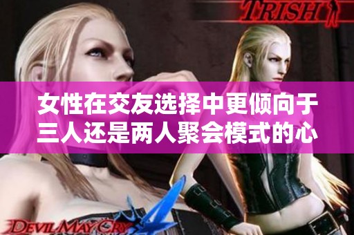 女性在交友選擇中更傾向于三人還是兩人聚會模式的心理分析