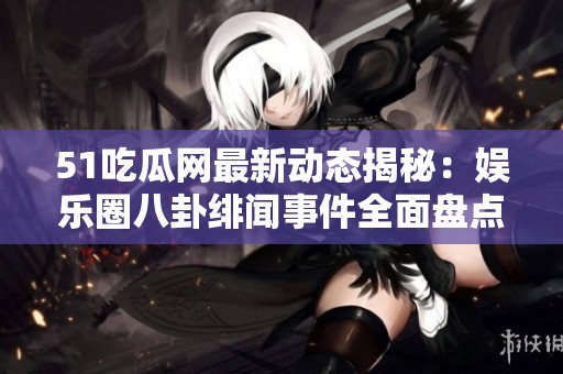51吃瓜網最新動態揭秘：娛樂圈八卦緋聞事件全面盤點