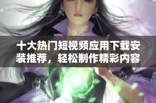 十大熱門(mén)短視頻應(yīng)用下載安裝推薦，輕松制作精彩內(nèi)容