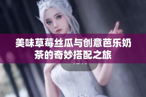 美味草莓絲瓜與創(chuàng)意芭樂奶茶的奇妙搭配之旅