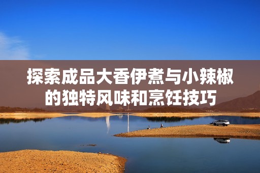 探索成品大香伊煮與小辣椒的獨特風味和烹飪技巧