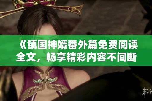 《鎮(zhèn)國神婿番外篇免費(fèi)閱讀全文，暢享精彩內(nèi)容不間斷》