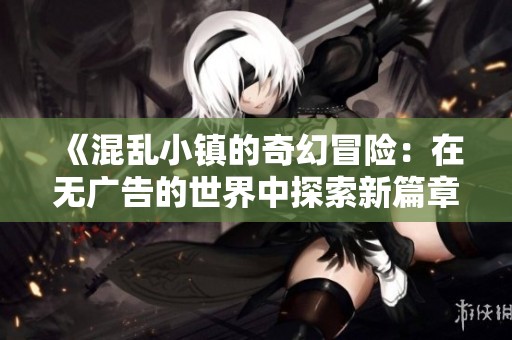 《混亂小鎮(zhèn)的奇幻冒險(xiǎn)：在無(wú)廣告的世界中探索新篇章》