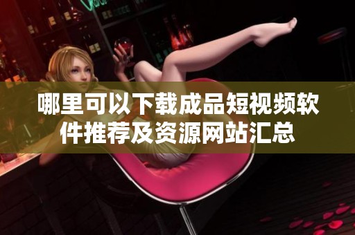 哪里可以下載成品短視頻軟件推薦及資源網站匯總
