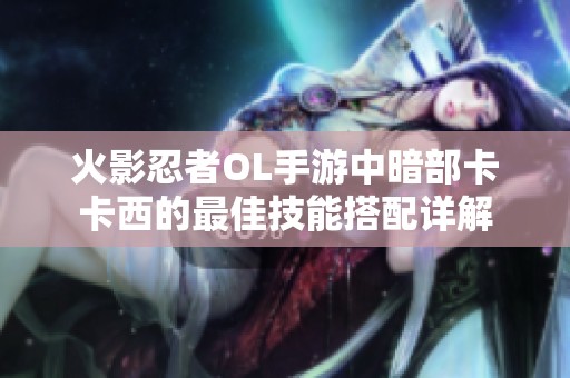 火影忍者OL手游中暗部卡卡西的最佳技能搭配詳解