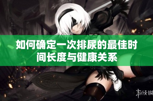 如何確定一次排尿的最佳時(shí)間長(zhǎng)度與健康關(guān)系