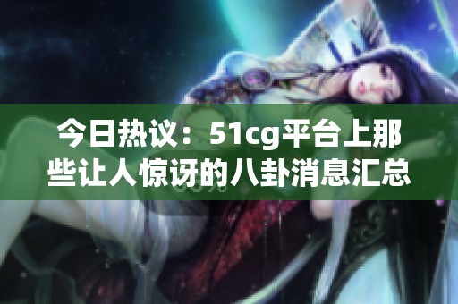 今日熱議：51cg平臺上那些讓人驚訝的八卦消息匯總