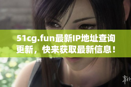 51cg.fun最新IP地址查詢更新，快來獲取最新信息！