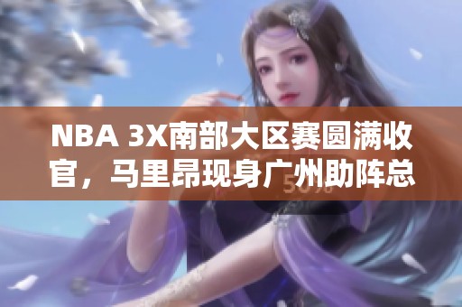 NBA 3X南部大區賽圓滿收官，馬里昂現身廣州助陣總決賽