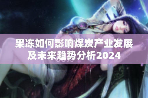 果凍如何影響煤炭產業發展及未來趨勢分析2024