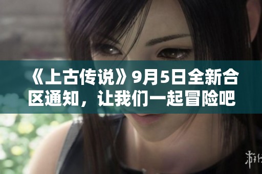 《上古傳說》9月5日全新合區通知，讓我們一起冒險吧！