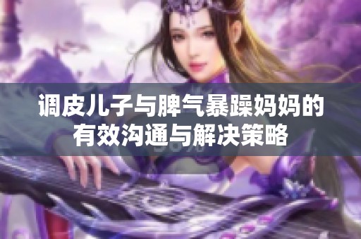調(diào)皮兒子與脾氣暴躁媽媽的有效溝通與解決策略