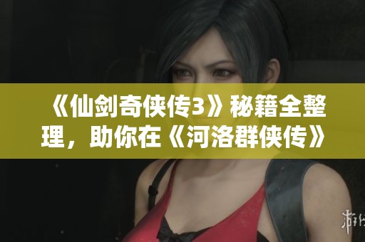 《仙劍奇俠傳3》秘籍全整理，助你在《河洛群俠傳》中收集所有重要道具！