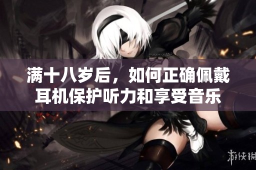 滿十八歲后，如何正確佩戴耳機保護聽力和享受音樂