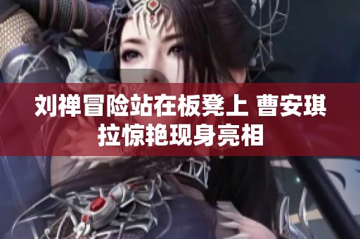 劉禪冒險(xiǎn)站在板凳上 曹安琪拉驚艷現(xiàn)身亮相