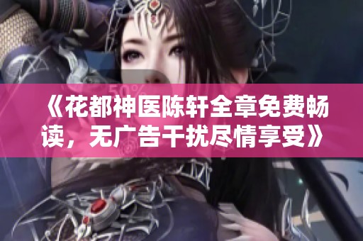 《花都神醫陳軒全章免費暢讀，無廣告干擾盡情享受》