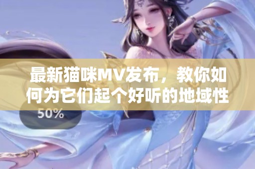 最新貓咪MV發布，教你如何為它們起個好聽的地域性網名